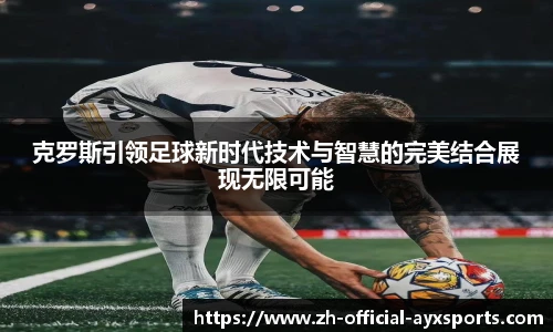 克罗斯引领足球新时代技术与智慧的完美结合展现无限可能