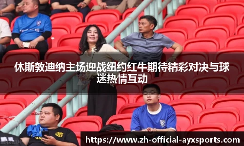 休斯敦迪纳主场迎战纽约红牛期待精彩对决与球迷热情互动
